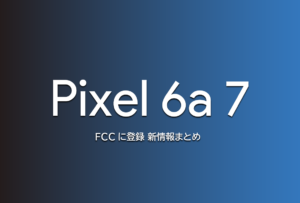 『Pixel 6a』らしき機種がFCC認証に登録。