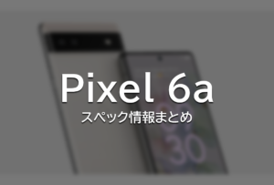 『Pixel 6a』のスペック情報 ・仕様・価格まとめ【超ハイコスパ】