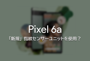『Pixel 6a』は「Pixel 6」シリーズと違う指紋センサーを採用の可能性
